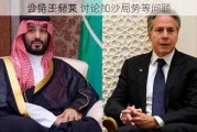 沙特王储兼
会见沙利文 讨论加沙局势等问题