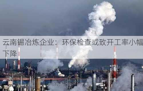 云南锡冶炼企业：环保检查或致开工率小幅下降